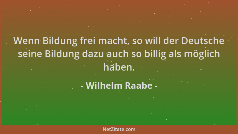 Wilhelm Raabe - Wenn Bildung frei macht, so will der Deutsche seine Bildung dazu auch so billig als möglich haben....