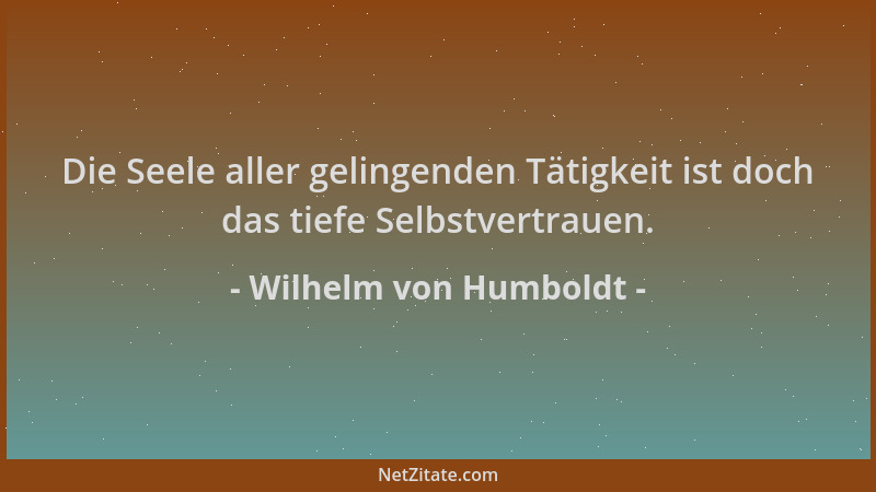 Wilhelm von Humboldt - Die Seele aller gelingenden Tätigkeit ist doch das tiefe Selbstvertrauen....