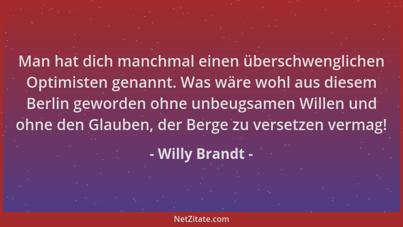 Willy Brandt - Man hat dich manchmal einen überschwenglichen Optimisten genannt. Was wäre wohl aus diesem Berlin geworden o...