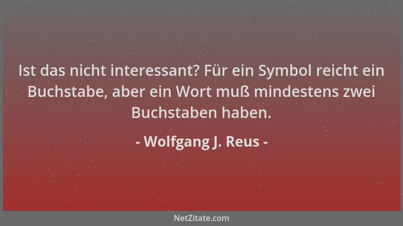 Wolfgang J. Reus - Ist das nicht interessant? Für ein Symbol reicht ein Buchstabe, aber ein Wort muß mindestens zwei Buchst...