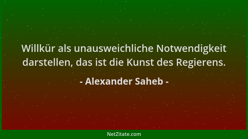 Alexander Saheb - Willkür als unausweichliche Notwendigkeit darstellen, das ist die Kunst des Regierens....