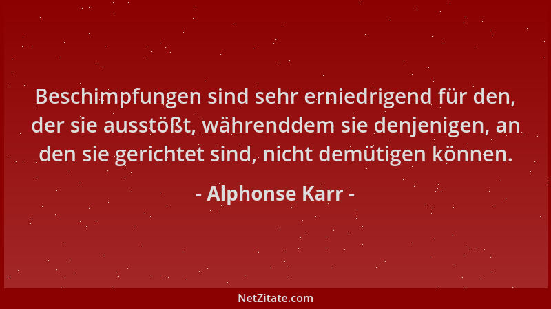 Alphonse Karr - Beschimpfungen sind sehr erniedrigend für den, der sie ausstößt, währenddem sie denjenigen, an den sie geri...