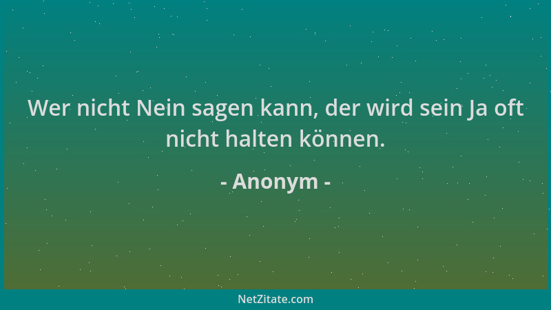 Anonym - Wer nicht Nein sagen kann, der wird sein Ja oft nicht halten können....