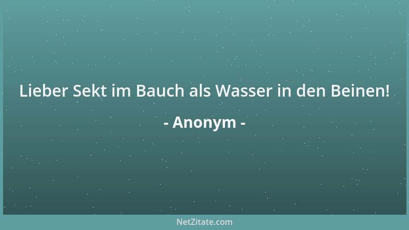 Anonym - Lieber Sekt im Bauch als Wasser in den Beinen!...