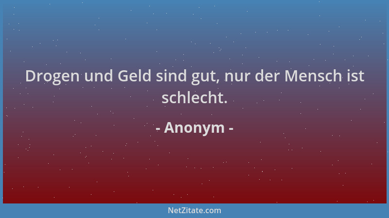 Anonym - Drogen und Geld sind gut, nur der Mensch ist schlecht....