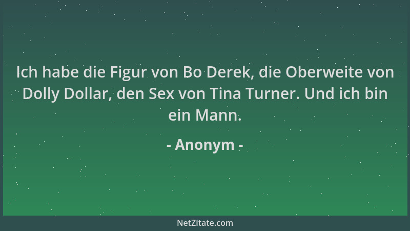 Anonym - Ich habe die Figur von Bo Derek, die Oberweite von Dolly Dollar, den Sex von Tina Turner. Und ich bin ein Mann....