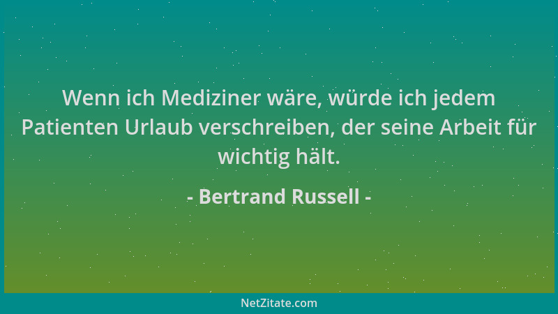 Bertrand Russell - Wenn ich Mediziner wäre, würde ich jedem Patienten Urlaub verschreiben, der seine Arbeit für wichtig häl...