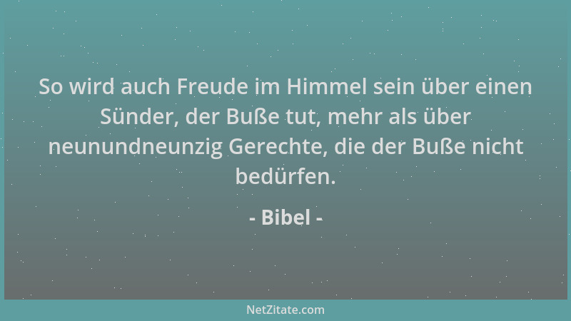 Bibel - So wird auch Freude im Himmel sein über einen Sünder, der Buße tut, mehr als über neunundneunzig Gerechte, die der...