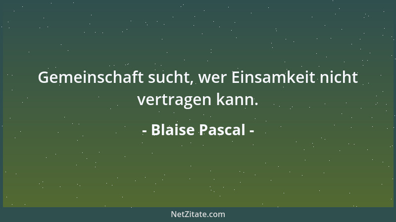 Blaise Pascal - Gemeinschaft sucht, wer Einsamkeit nicht vertragen kann....