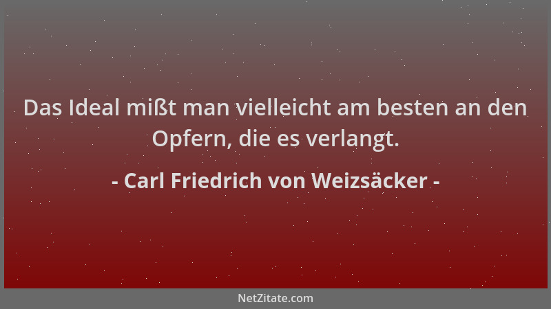 Carl Friedrich von Weizsäcker - Das Ideal mißt man vielleicht am besten an den Opfern, die es verlangt....