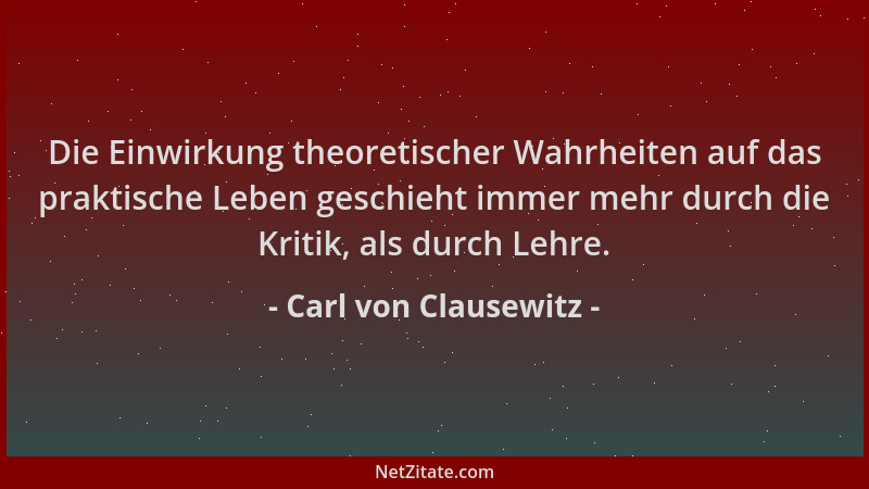 Carl von Clausewitz - Die Einwirkung theoretischer Wahrheiten auf das praktische Leben geschieht immer mehr durch die Kriti...