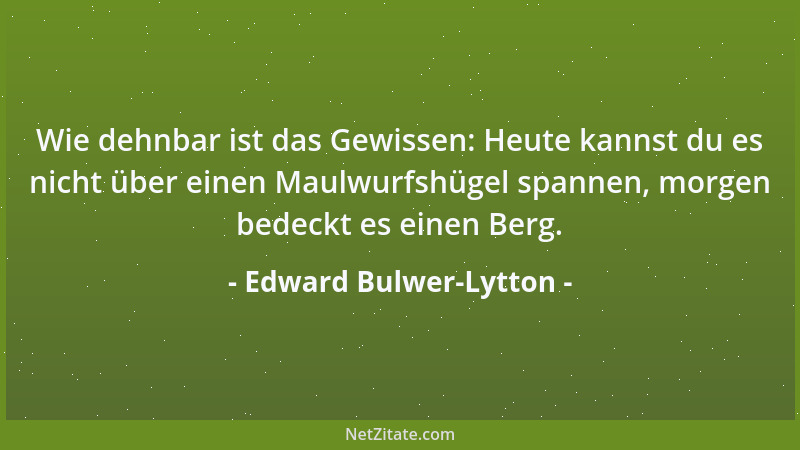 Edward Bulwer-Lytton - Wie dehnbar ist das Gewissen: Heute kannst du es nicht über einen Maulwurfshügel spannen, morgen bed...