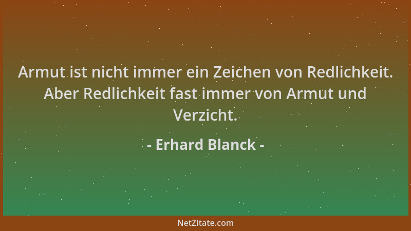 Erhard Blanck - Armut ist nicht immer ein Zeichen von Redlichkeit. Aber Redlichkeit fast immer von Armut und Verzicht....