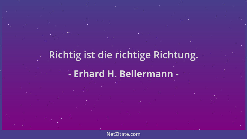 Erhard H. Bellermann - Richtig ist die richtige Richtung....