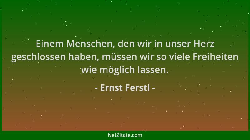 Ernst Ferstl - Einem Menschen, den wir in unser Herz geschlossen haben, müssen wir so viele Freiheiten wie möglich lassen....