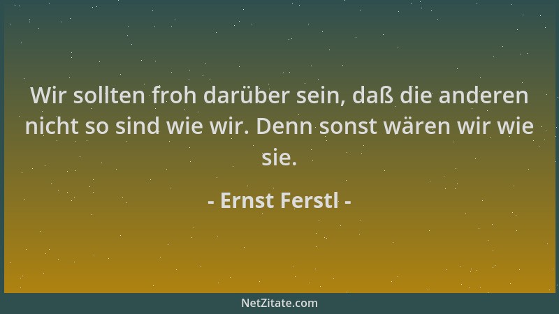 Ernst Ferstl - Wir sollten froh darüber sein, daß die anderen nicht so sind wie wir. Denn sonst wären wir wie sie....