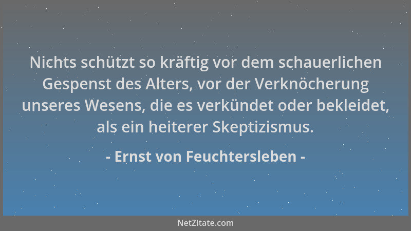 Ernst von Feuchtersleben - Nichts schützt so kräftig vor dem schauerlichen Gespenst des Alters, vor der Verknöcherung unser...