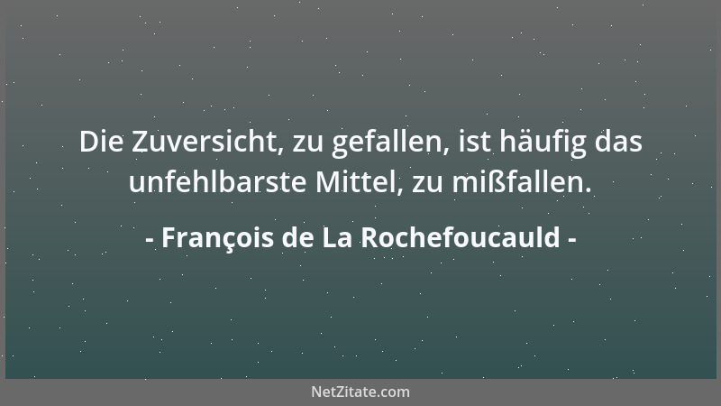 François de La Rochefoucauld - Die Zuversicht, zu gefallen, ist häufig das unfehlbarste Mittel, zu mißfallen....