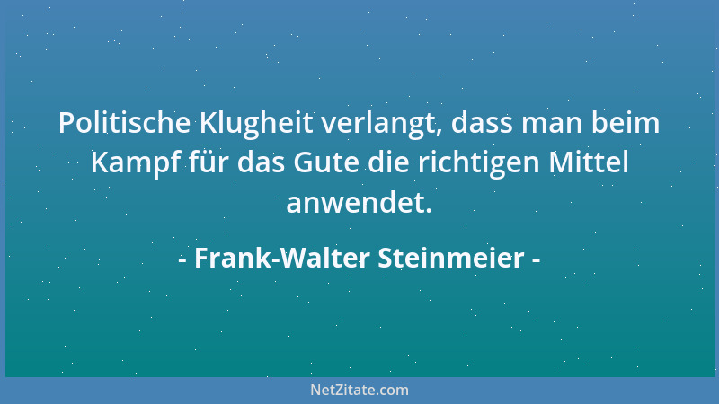 Frank-Walter Steinmeier - Politische Klugheit verlangt, dass man beim Kampf für das Gute die richtigen Mittel anwendet....