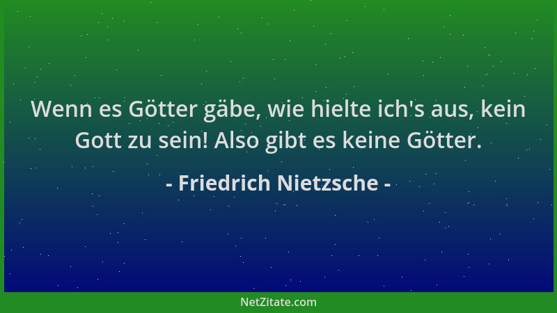 Friedrich Nietzsche - Wenn es Götter gäbe, wie hielte ich 's aus, kein Gott zu sein! Also gibt es keine Götter....