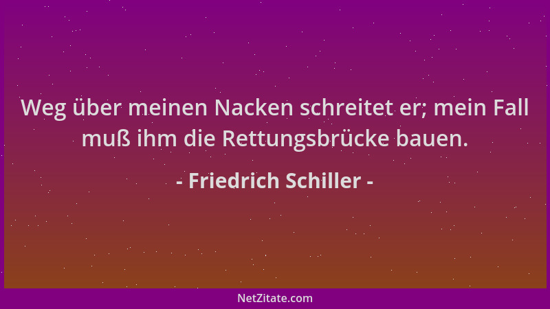 Friedrich Schiller - Weg über meinen Nacken schreitet er; mein Fall muß ihm die Rettungsbrücke bauen....