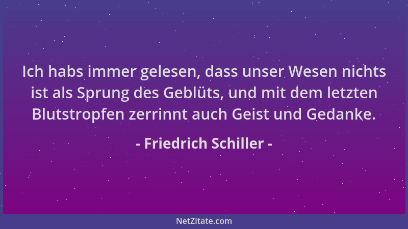 Friedrich Schiller - Ich habs immer gelesen, dass unser Wesen nichts ist als Sprung des Geblüts, und mit dem letzten Blutst...
