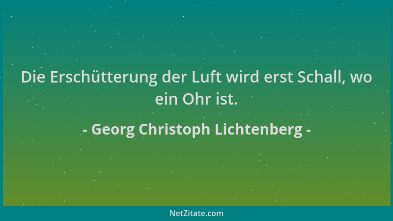 Georg Christoph Lichtenberg - Die Erschütterung der Luft wird erst Schall, wo ein Ohr ist....