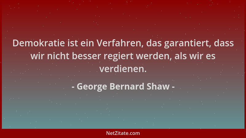George Bernard Shaw - Demokratie ist ein Verfahren, das garantiert, dass wir nicht besser regiert werden, als wir es verdie...