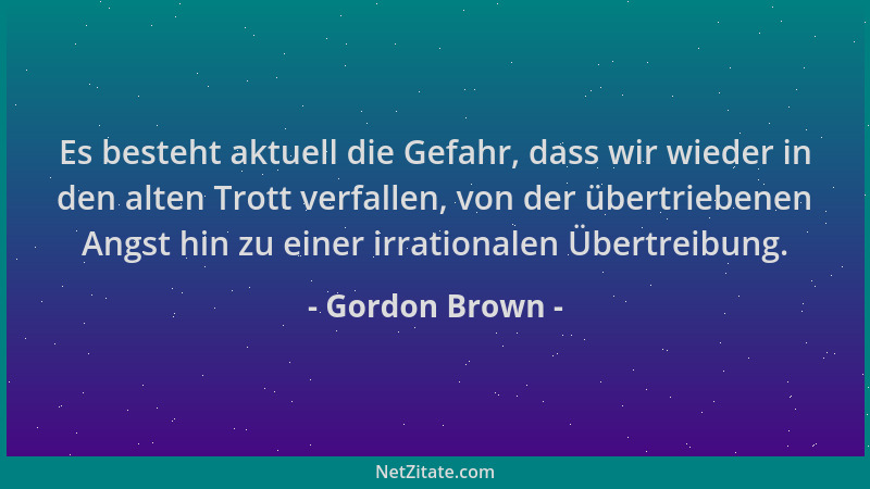 Gordon Brown - Es besteht aktuell die Gefahr, dass wir wieder in den alten Trott verfallen, von der übertriebenen Angst hin...
