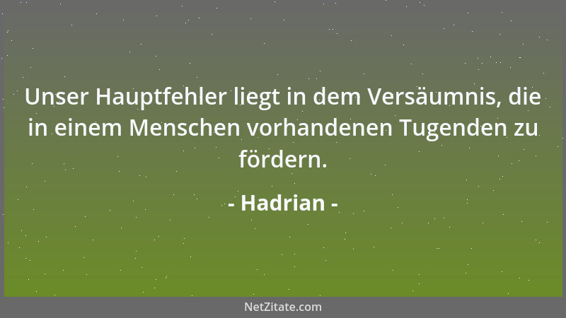 Hadrian - Unser Hauptfehler liegt in dem Versäumnis, die in einem Menschen vorhandenen Tugenden zu fördern....