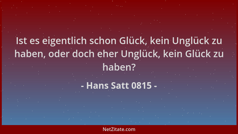 Hans Satt 0815 - Ist es eigentlich schon Glück, kein Unglück zu haben, oder doch eher Unglück, kein Glück zu haben?...