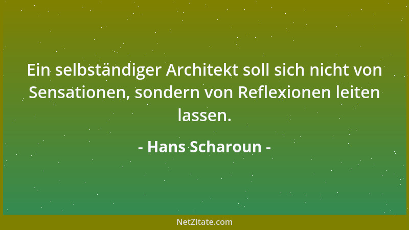 Hans Scharoun - Ein selbständiger Architekt soll sich nicht von Sensationen, sondern von Reflexionen leiten lassen....