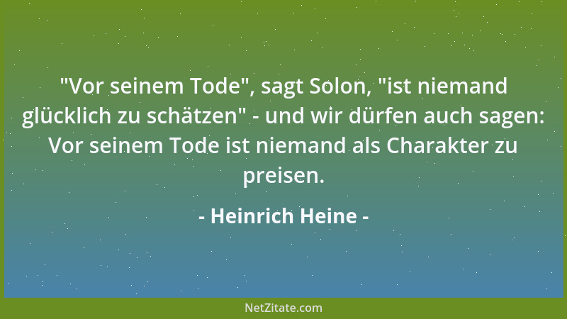 Heinrich Heine -  "Vor seinem Tode ", sagt Solon,  "ist niemand glücklich zu schätzen " - und wir dürfen auch sagen: Vor seinem...