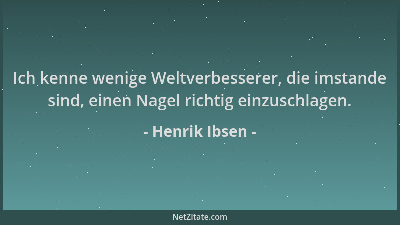 Henrik Ibsen - Ich kenne wenige Weltverbesserer, die imstande sind, einen Nagel richtig einzuschlagen....