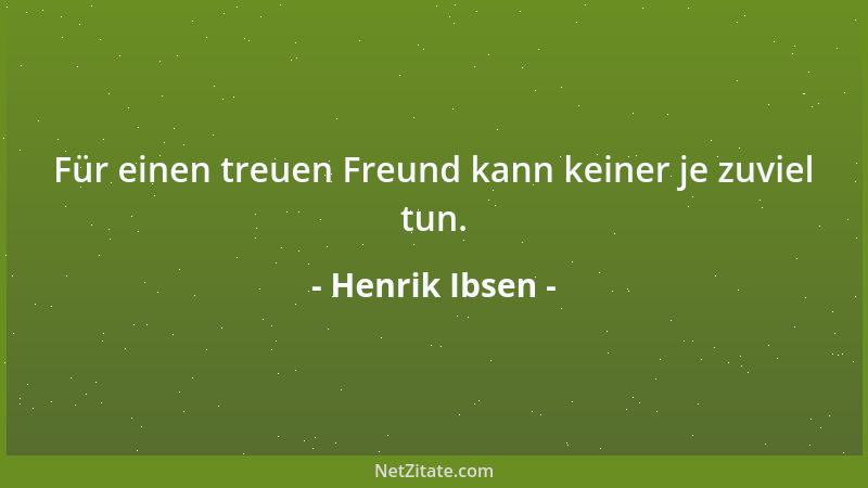Henrik Ibsen - Für einen treuen Freund kann keiner je zuviel tun....