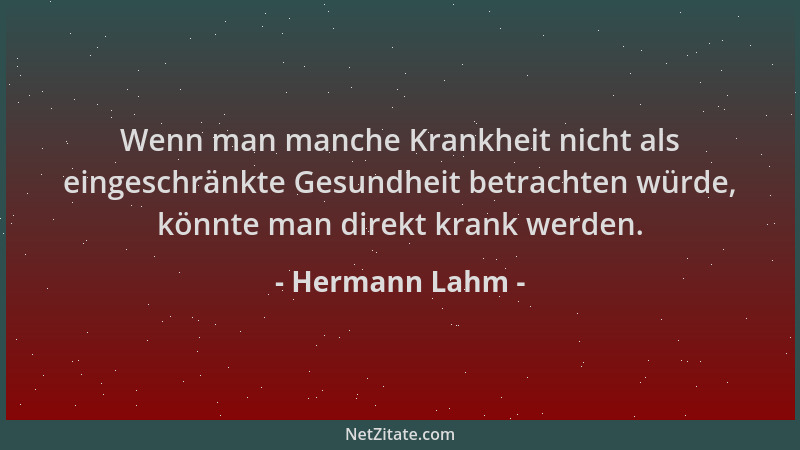 Hermann Lahm - Wenn man manche Krankheit nicht als eingeschränkte Gesundheit betrachten würde, könnte man direkt krank werd...