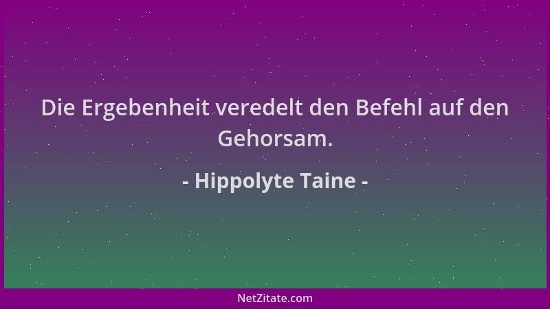 Hippolyte Taine - Die Ergebenheit veredelt den Befehl auf den Gehorsam....