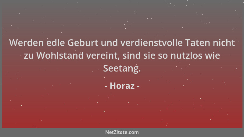 Horaz - Werden edle Geburt und verdienstvolle Taten nicht zu Wohlstand vereint, sind sie so nutzlos wie Seetang....