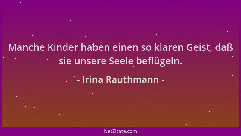 Irina Rauthmann - Manche Kinder haben einen so klaren Geist, daß sie unsere Seele beflügeln....