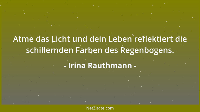 Irina Rauthmann - Atme das Licht und dein Leben reflektiert die schillernden Farben des Regenbogens....
