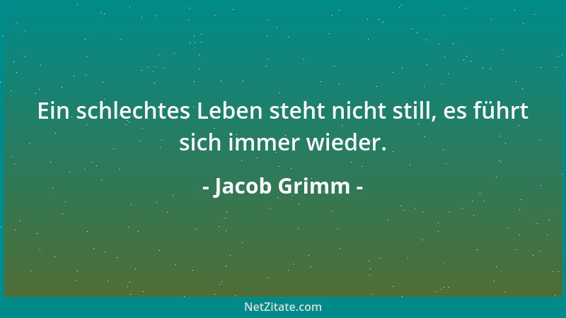 Jacob Grimm - Ein schlechtes Leben steht nicht still, es führt sich immer wieder....