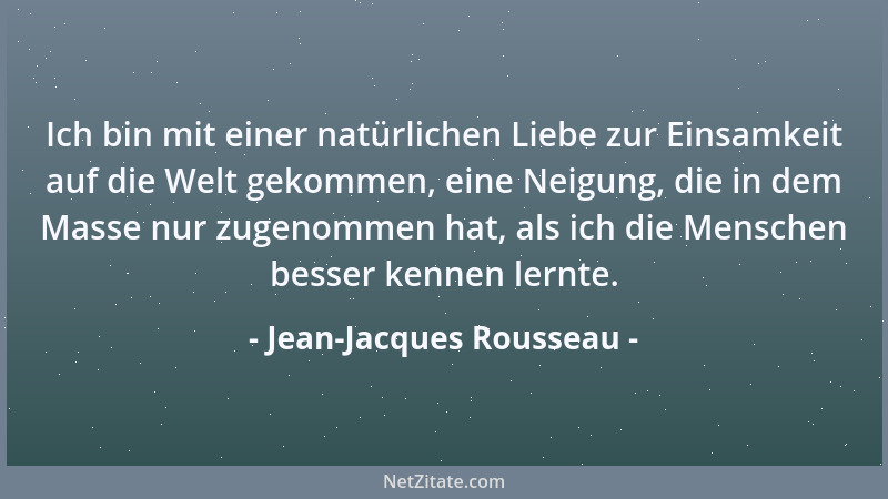 Jean-Jacques Rousseau - Ich bin mit einer natürlichen Liebe zur Einsamkeit auf die Welt gekommen, eine Neigung, die in dem...