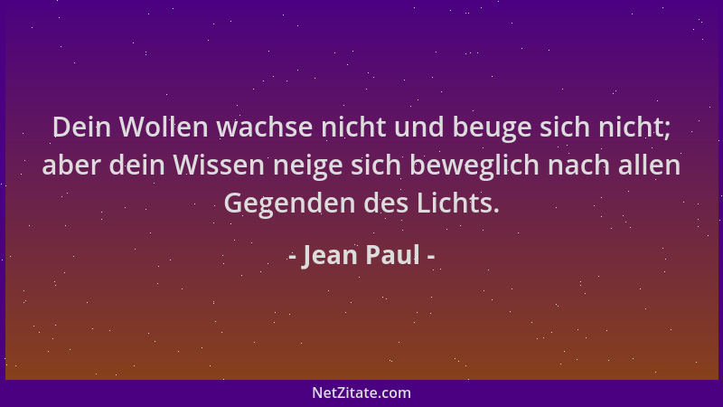 Jean Paul - Dein Wollen wachse nicht und beuge sich nicht; aber dein Wissen neige sich beweglich nach allen Gegenden des Li...