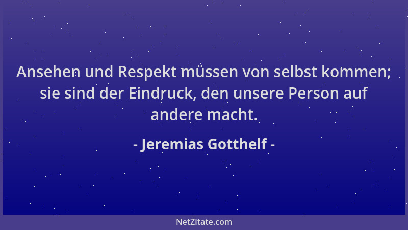Jeremias Gotthelf - Ansehen und Respekt müssen von selbst kommen; sie sind der Eindruck, den unsere Person auf andere macht...