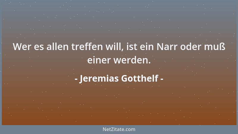 Jeremias Gotthelf - Wer es allen treffen will, ist ein Narr oder muß einer werden....