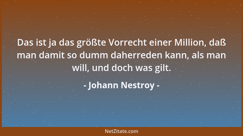 Johann Nestroy - Das ist ja das größte Vorrecht einer Million, daß man damit so dumm daherreden kann, als man will, und doc...
