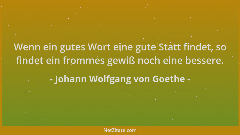 Johann Wolfgang von Goethe - Wenn ein gutes Wort eine gute Statt findet, so findet ein frommes gewiß noch eine bessere....