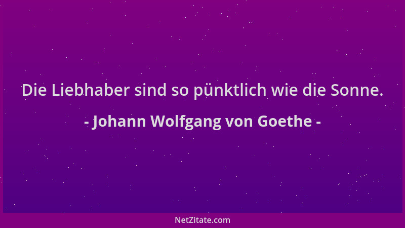 Johann Wolfgang von Goethe - Die Liebhaber sind so pünktlich wie die Sonne....