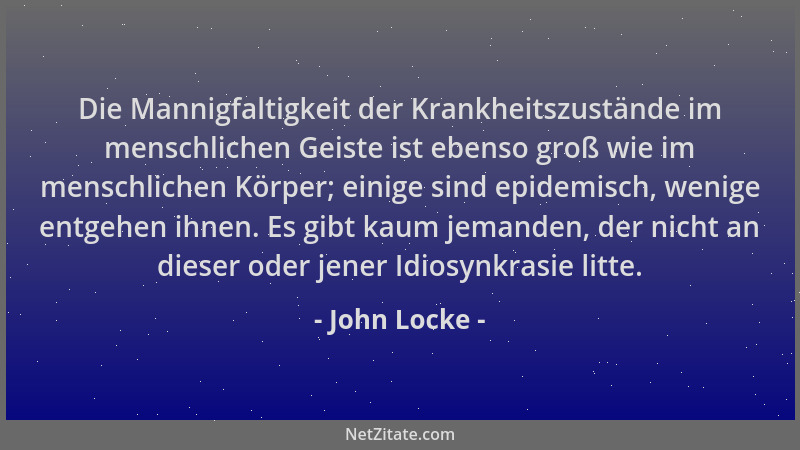 John Locke - Die Mannigfaltigkeit der Krankheitszustände im menschlichen Geiste ist ebenso groß wie im menschlichen Körper;...