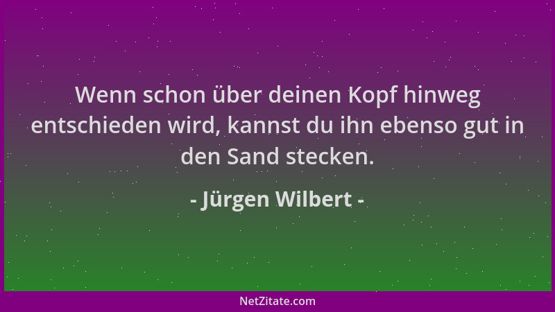 Jürgen Wilbert - Wenn schon über deinen Kopf hinweg entschieden wird, kannst du ihn ebenso gut in den Sand stecken....